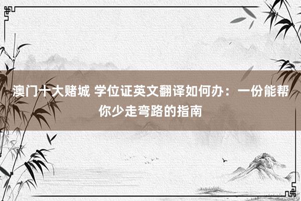 澳门十大赌城 学位证英文翻译如何办：一份能帮你少走弯路的指南