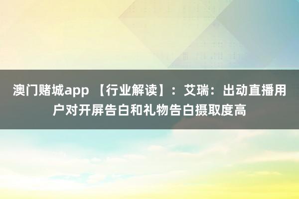 澳门赌城app 【行业解读】：艾瑞：出动直播用户对开屏告白和礼物告白摄取度高