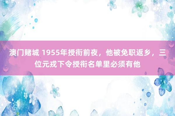 澳门赌城 1955年授衔前夜，他被免职返乡，三位元戎下令授衔名单里必须有他