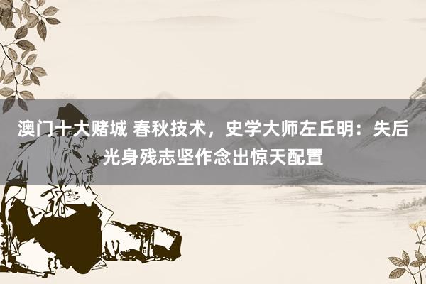 澳门十大赌城 春秋技术，史学大师左丘明：失后光身残志坚作念出惊天配置