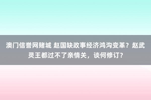 澳门信誉网赌城 赵国缺政事经济鸿沟变革？赵武灵王都过不了亲情关，谈何修订？