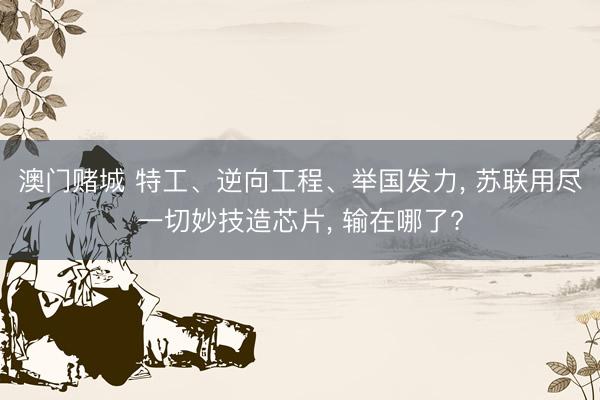 澳门赌城 特工、逆向工程、举国发力, 苏联用尽一切妙技造芯片, 输在哪了?