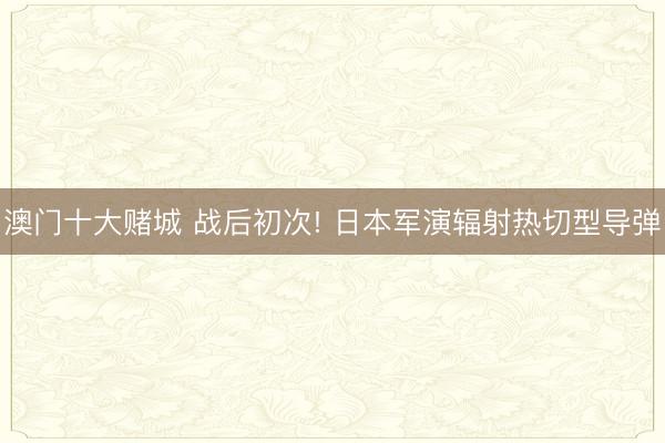 澳门十大赌城 战后初次! 日本军演辐射热切型导弹
