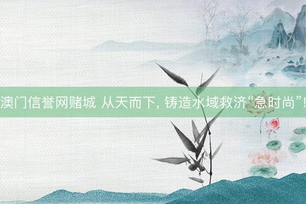澳门信誉网赌城 从天而下, 铸造水域救济“急时尚”!