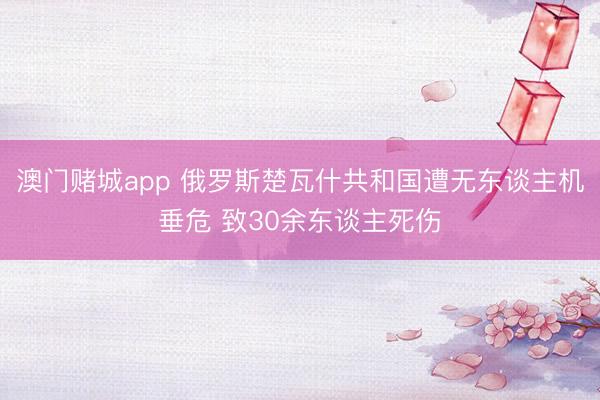 澳门赌城app 俄罗斯楚瓦什共和国遭无东谈主机垂危 致30余东谈主死伤