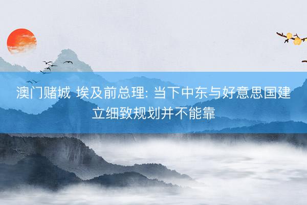 澳门赌城 埃及前总理: 当下中东与好意思国建立细致规划并不能靠