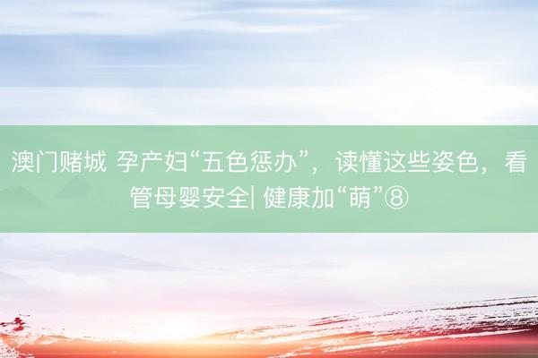 澳门赌城 孕产妇“五色惩办”，读懂这些姿色，看管母婴安全| 健康加“萌”⑧