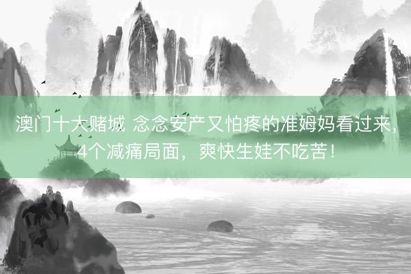 澳门十大赌城 念念安产又怕疼的准姆妈看过来，4个减痛局面，爽快生娃不吃苦！