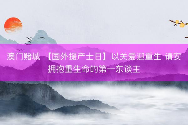 澳门赌城 【国外援产士日】以关爱迎重生 请安拥抱重生命的第一东谈主