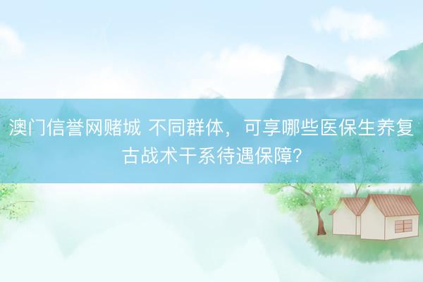 澳门信誉网赌城 不同群体，可享哪些医保生养复古战术干系待遇保障？