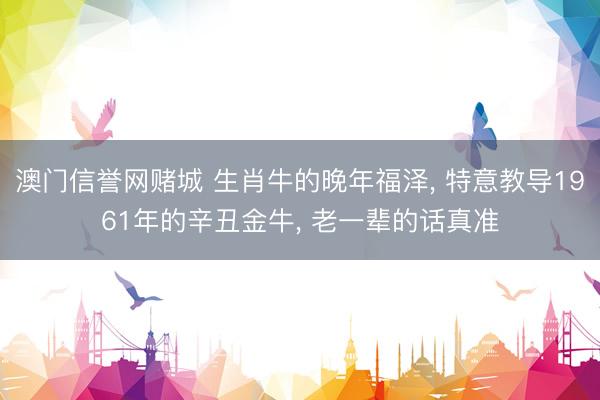 澳门信誉网赌城 生肖牛的晚年福泽, 特意教导1961年的辛丑金牛, 老一辈的话真准