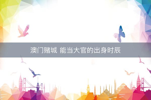 澳门赌城 能当大官的出身时辰