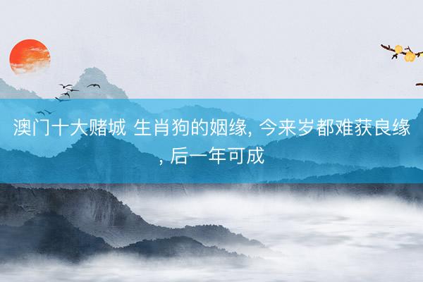 澳门十大赌城 生肖狗的姻缘, 今来岁都难获良缘, 后一年可成