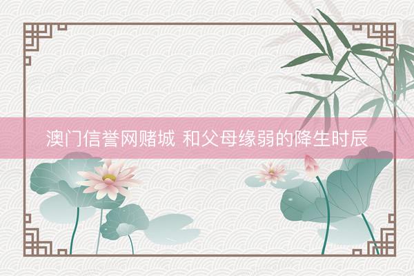 澳门信誉网赌城 和父母缘弱的降生时辰