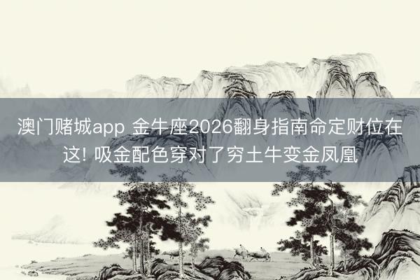 澳门赌城app 金牛座2026翻身指南命定财位在这! 吸金配色穿对了穷土牛变金凤凰