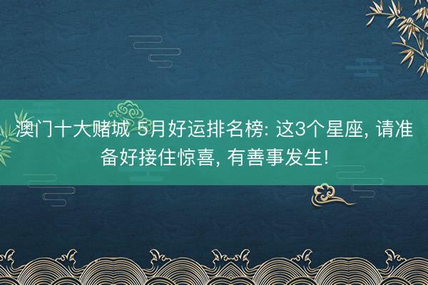 澳门十大赌城 5月好运排名榜: 这3个星座, 请准备好接住惊喜, 有善事发生!