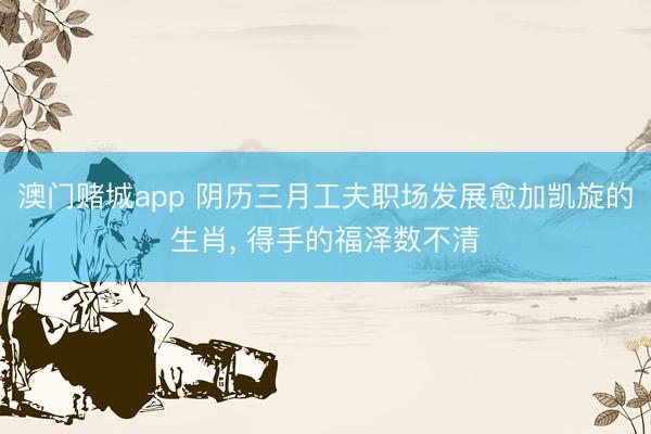 澳门赌城app 阴历三月工夫职场发展愈加凯旋的生肖, 得手的福泽数不清