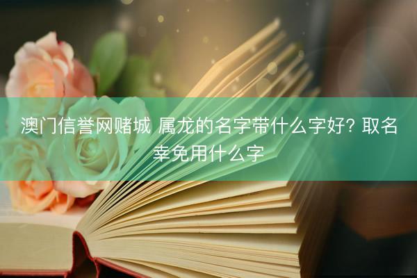 澳门信誉网赌城 属龙的名字带什么字好? 取名幸免用什么字