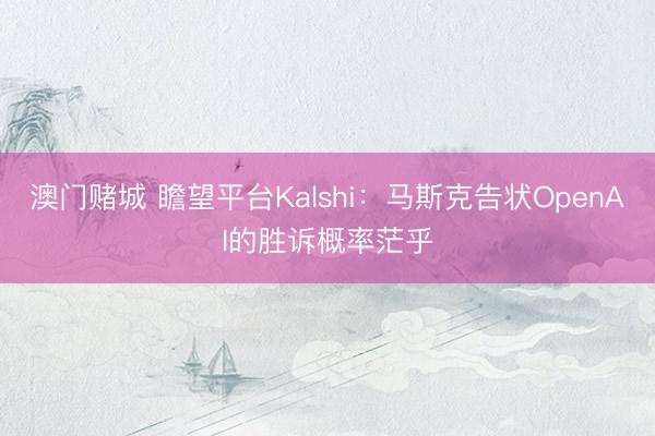 澳门赌城 瞻望平台Kalshi：马斯克告状OpenAI的胜诉概率茫乎