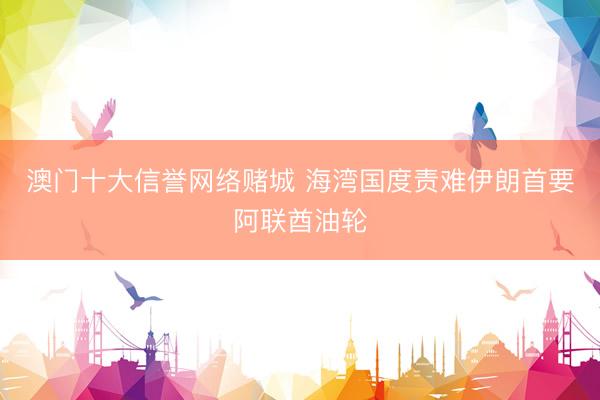 澳门十大信誉网络赌城 海湾国度责难伊朗首要阿联酋油轮
