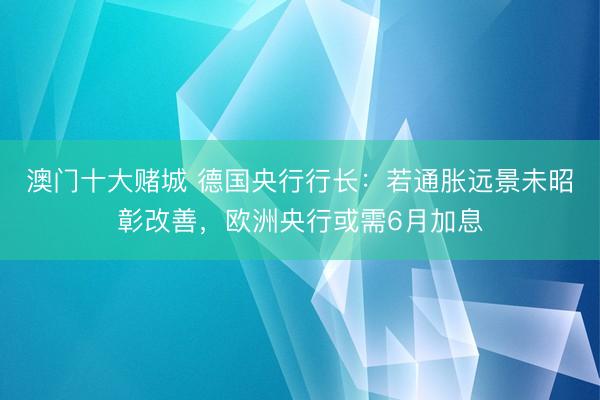澳门十大赌城 德国央行行长：若通胀远景未昭彰改善，欧洲央行或需6月加息