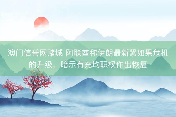 澳门信誉网赌城 阿联酋称伊朗最新紧如果危机的升级，暗示有充均职权作出恢复