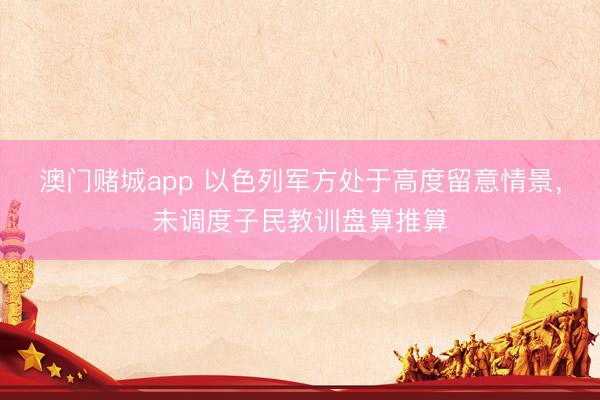 澳门赌城app 以色列军方处于高度留意情景，未调度子民教训盘算推算