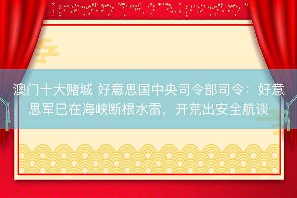 澳门十大赌城 好意思国中央司令部司令：好意思军已在海峡断根水雷，开荒出安全航谈