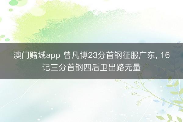 澳门赌城app 曾凡博23分首钢征服广东, 16记三分首钢四后卫出路无量