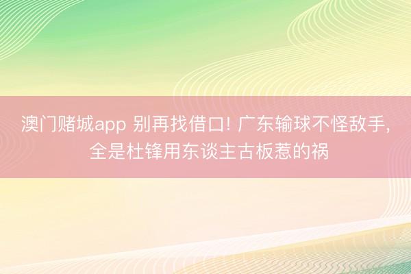 澳门赌城app 别再找借口! 广东输球不怪敌手, 全是杜锋用东谈主古板惹的祸