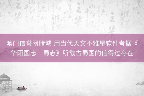 澳门信誉网赌城 用当代天文不雅星软件考据《华阳国志・蜀志》所载古蜀国的信得过存在