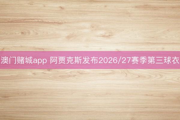 澳门赌城app 阿贾克斯发布2026/27赛季第三球衣