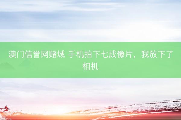 澳门信誉网赌城 手机拍下七成像片，我放下了相机