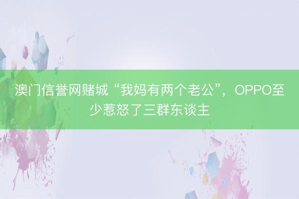 澳门信誉网赌城 “我妈有两个老公”，OPPO至少惹怒了三群东谈主
