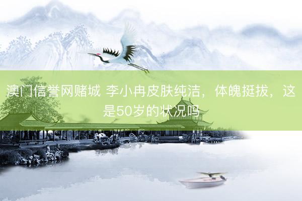 澳门信誉网赌城 李小冉皮肤纯洁，体魄挺拔，这是50岁的状况吗